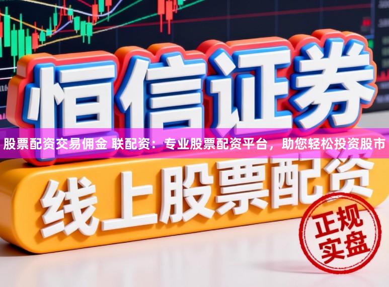 股票配资交易佣金 联配资：专业股票配资平台，助您轻松投资股市