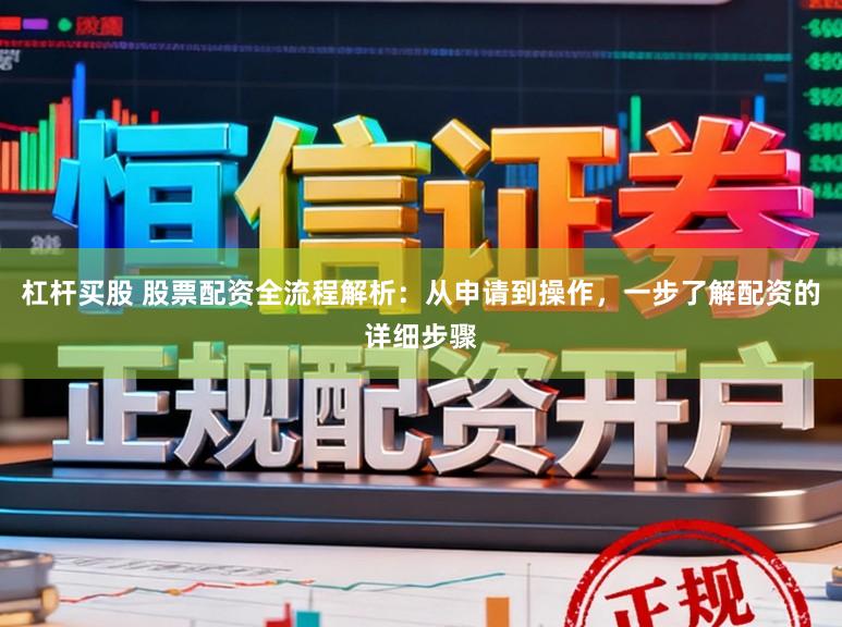 杠杆买股 股票配资全流程解析：从申请到操作，一步了解配资的详细步骤