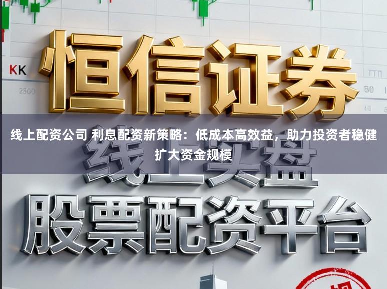 线上配资公司 利息配资新策略：低成本高效益，助力投资者稳健扩大资金规模