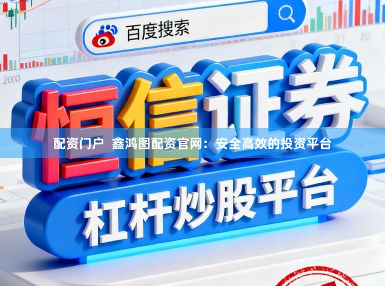 配资门户  鑫鸿图配资官网：安全高效的投资平台