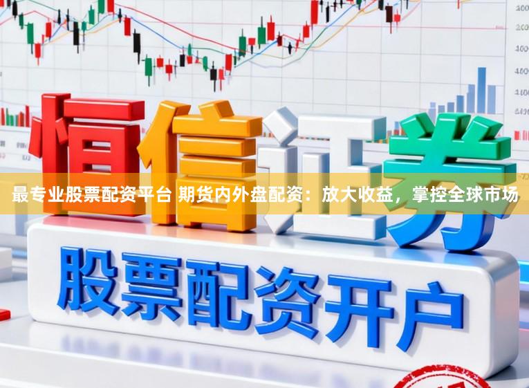 最专业股票配资平台 期货内外盘配资：放大收益，掌控全球市场