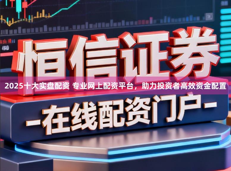 2025十大实盘配资 专业网上配资平台，助力投资者高效资金配置