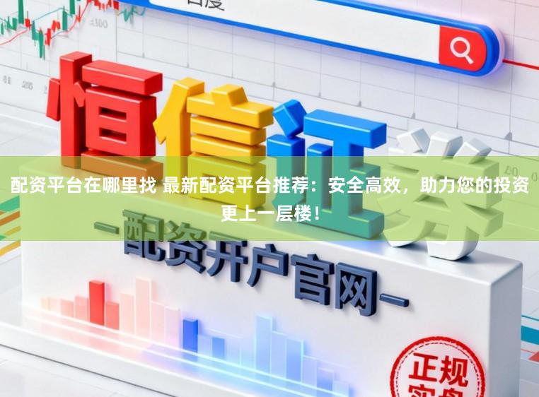 配资平台在哪里找 最新配资平台推荐：安全高效，助力您的投资更上一层楼！