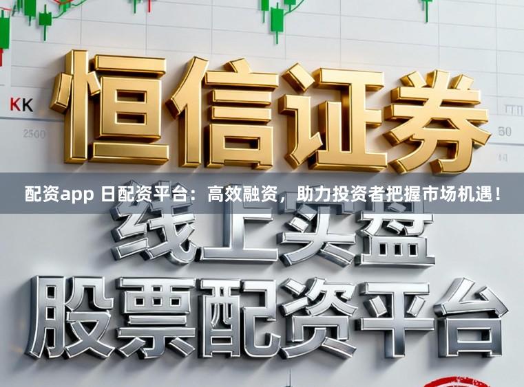 配资app 日配资平台：高效融资，助力投资者把握市场机遇！