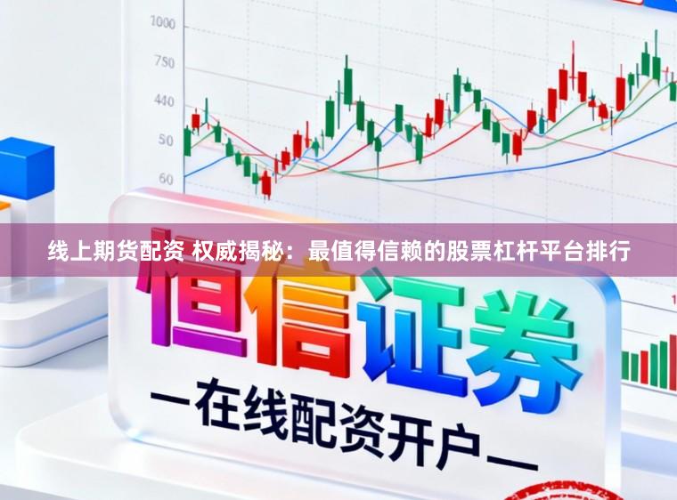 线上期货配资 权威揭秘：最值得信赖的股票杠杆平台排行