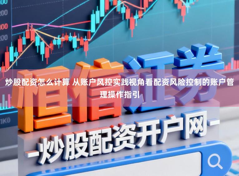 炒股配资怎么计算 从账户风控实践视角看配资风险控制的账户管理操作指引