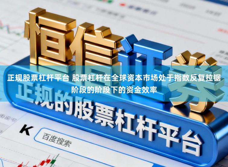 正规股票杠杆平台 股票杠杆在全球资本市场处于指数反复拉锯阶段的阶段下的资金效率