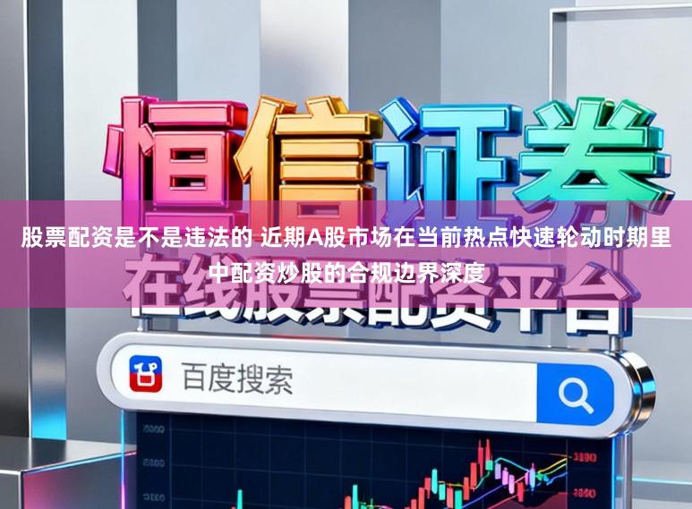 股票配资是不是违法的 近期A股市场在当前热点快速轮动时期里中配资炒股的合规边界深度