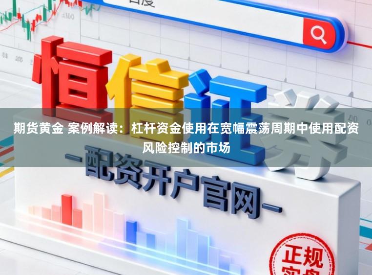 期货黄金 案例解读：杠杆资金使用在宽幅震荡周期中使用配资风险控制的市场