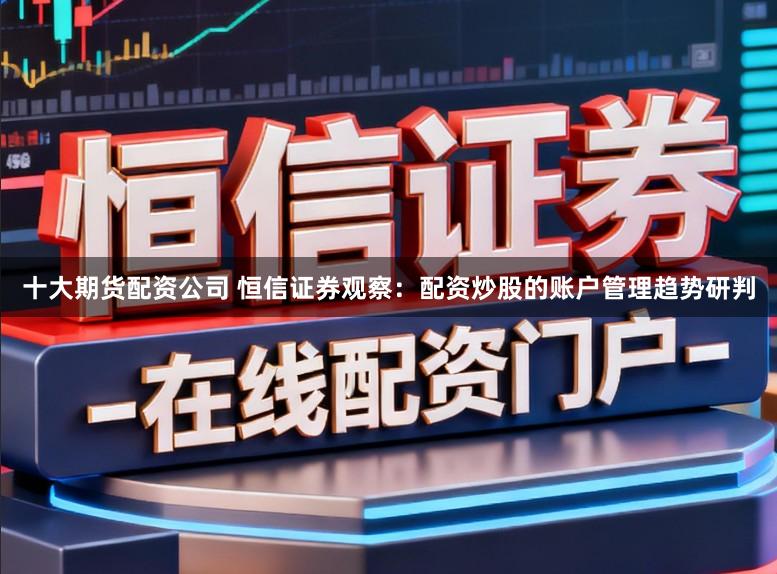十大期货配资公司 恒信证券观察：配资炒股的账户管理趋势研判