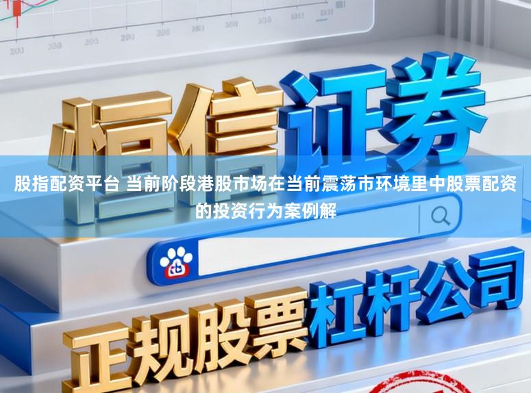 股指配资平台 当前阶段港股市场在当前震荡市环境里中股票配资的投资行为案例解