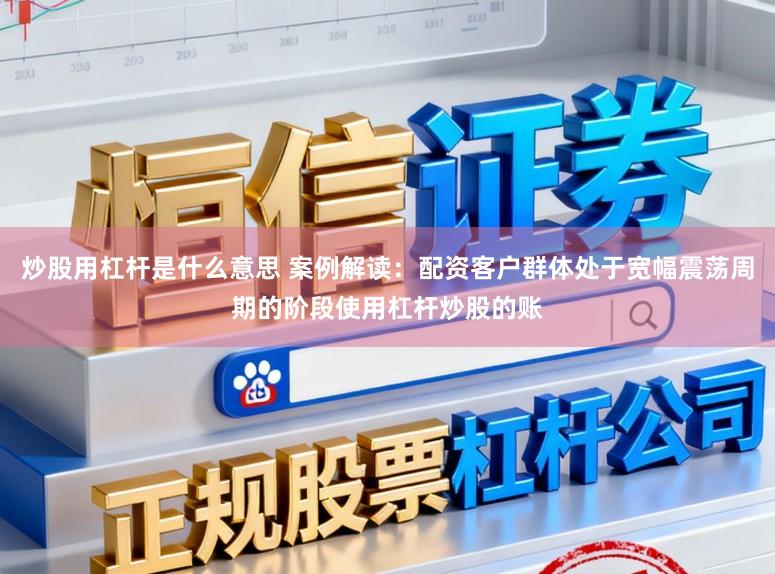 炒股用杠杆是什么意思 案例解读：配资客户群体处于宽幅震荡周期的阶段使用杠杆炒股的账