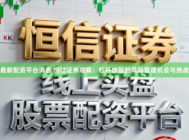 最新配资平台消息 恒信证券观察：杠杆炒股的风险管理机会与挑战