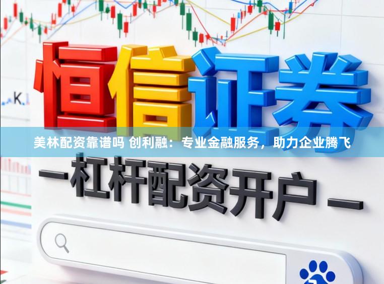 美林配资靠谱吗 创利融：专业金融服务，助力企业腾飞