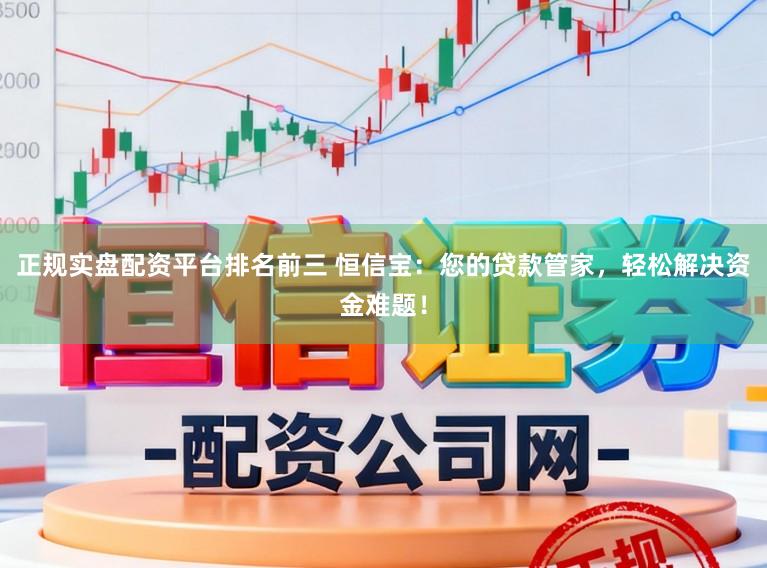 正规实盘配资平台排名前三 恒信宝：您的贷款管家，轻松解决资金难题！