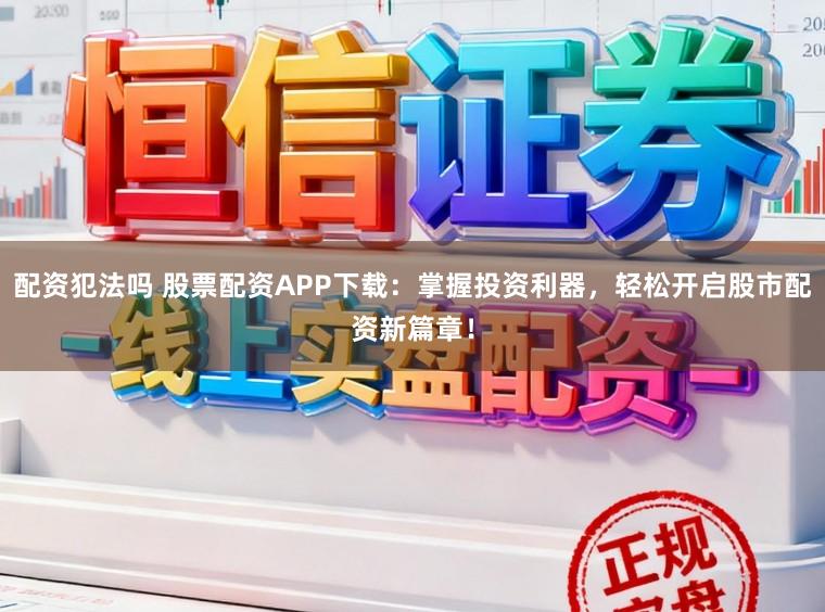 配资犯法吗 股票配资APP下载：掌握投资利器，轻松开启股市配资新篇章！