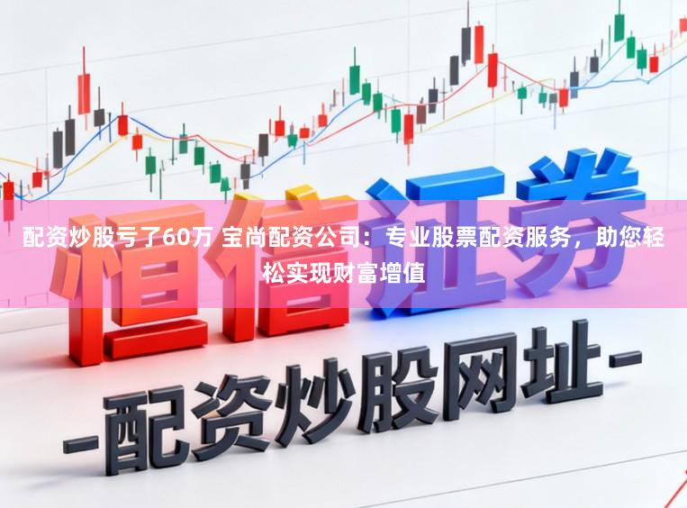 配资炒股亏了60万 宝尚配资公司：专业股票配资服务，助您轻松实现财富增值