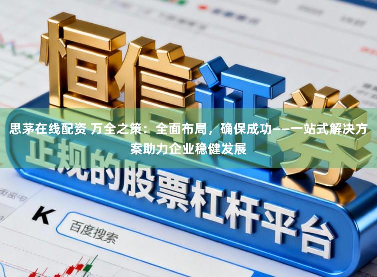 思茅在线配资 万全之策：全面布局，确保成功——一站式解决方案助力企业稳健发展