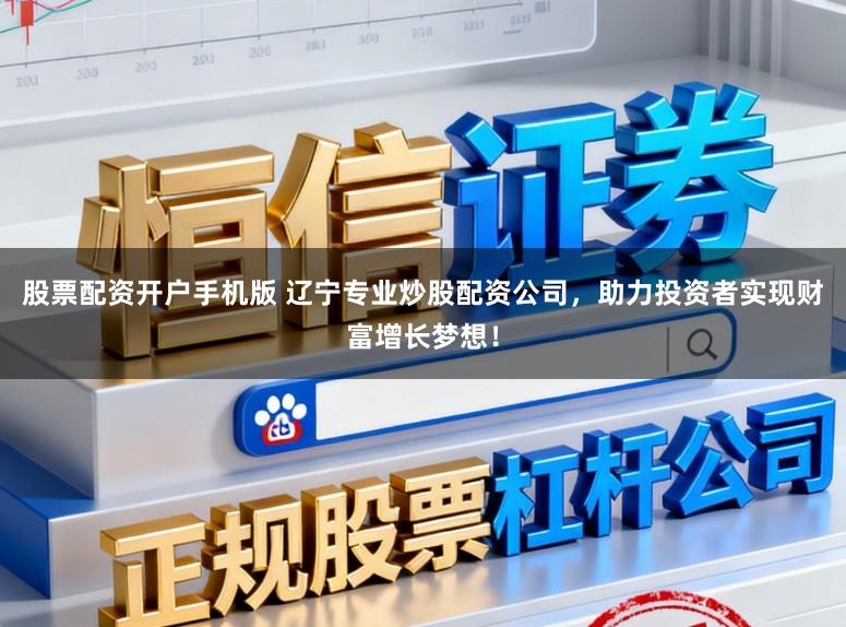 股票配资开户手机版 辽宁专业炒股配资公司，助力投资者实现财富增长梦想！
