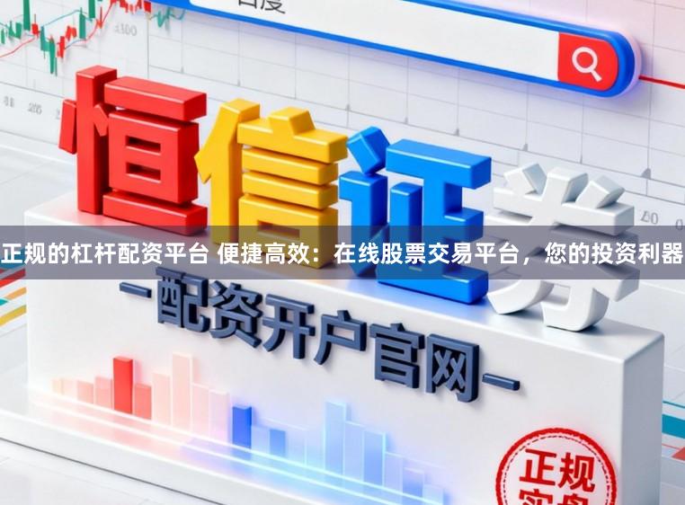 正规的杠杆配资平台 便捷高效：在线股票交易平台，您的投资利器