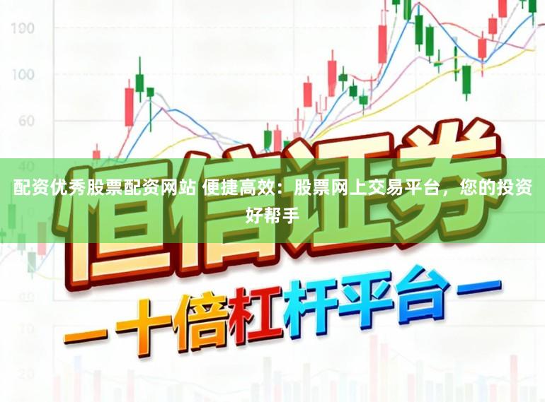 配资优秀股票配资网站 便捷高效：股票网上交易平台，您的投资好帮手