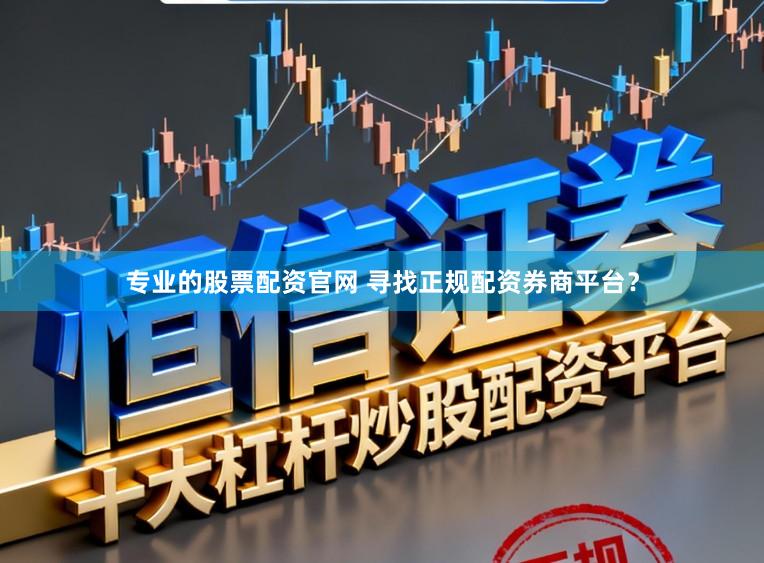 专业的股票配资官网 寻找正规配资券商平台？