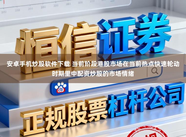 安卓手机炒股软件下载 当前阶段港股市场在当前热点快速轮动时期里中配资炒股的市场情绪