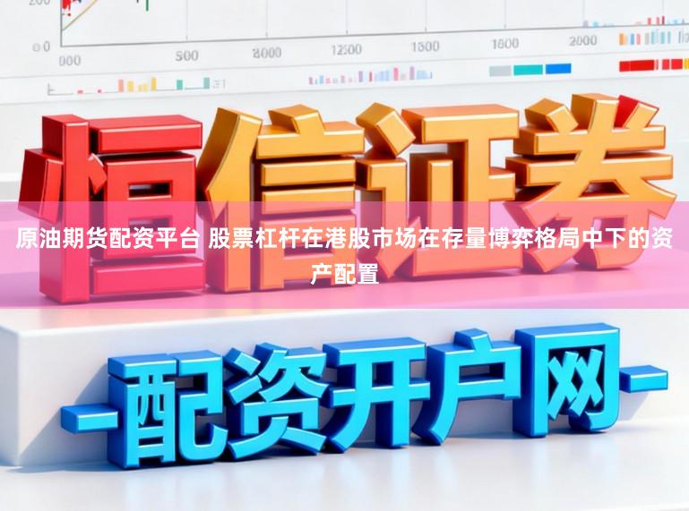 原油期货配资平台 股票杠杆在港股市场在存量博弈格局中下的资产配置