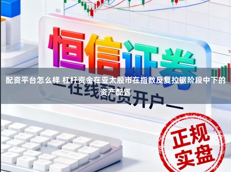 配资平台怎么样 杠杆资金在亚太股市在指数反复拉锯阶段中下的资产配置