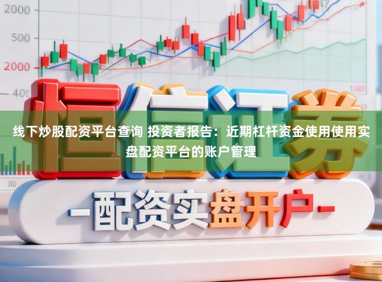 线下炒股配资平台查询 投资者报告：近期杠杆资金使用使用实盘配资平台的账户管理