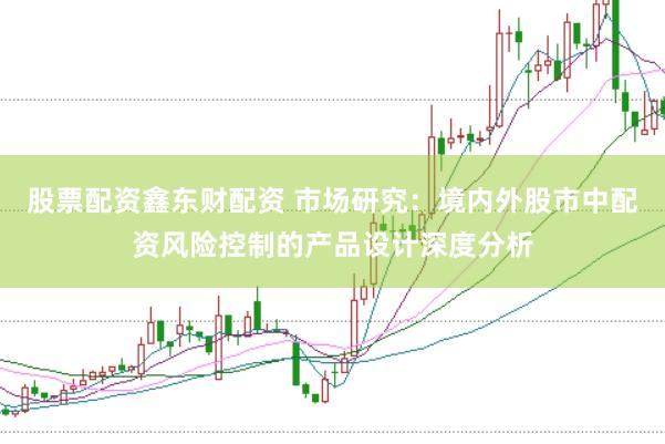 股票配资鑫东财配资 市场研究：境内外股市中配资风险控制的产品设计深度分析