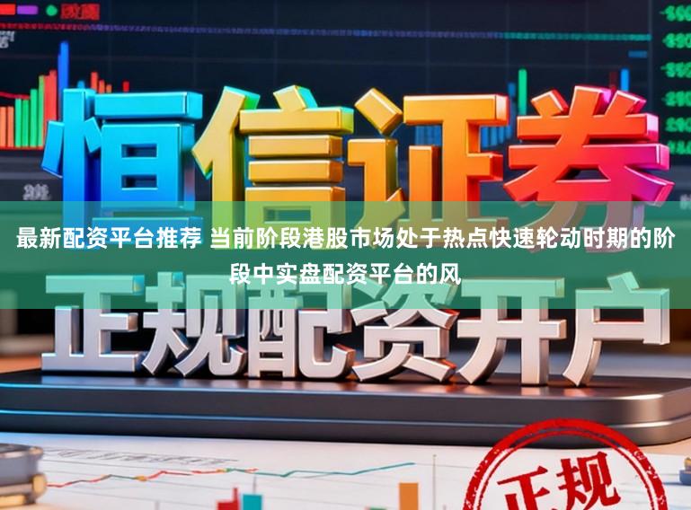 最新配资平台推荐 当前阶段港股市场处于热点快速轮动时期的阶段中实盘配资平台的风