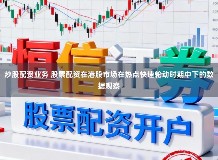 炒股配资业务 股票配资在港股市场在热点快速轮动时期中下的数据观察