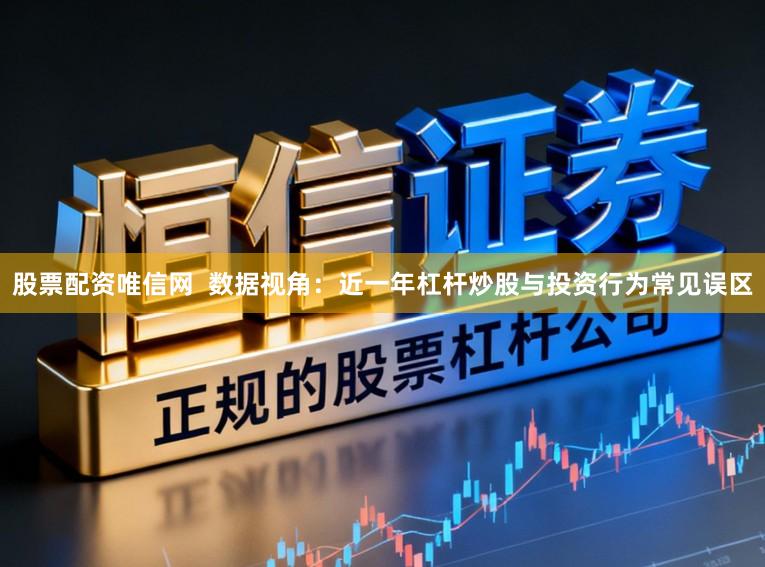 股票配资唯信网  数据视角：近一年杠杆炒股与投资行为常见误区