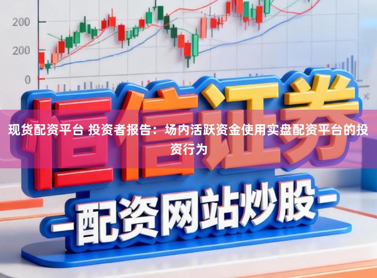 现货配资平台 投资者报告：场内活跃资金使用实盘配资平台的投资行为