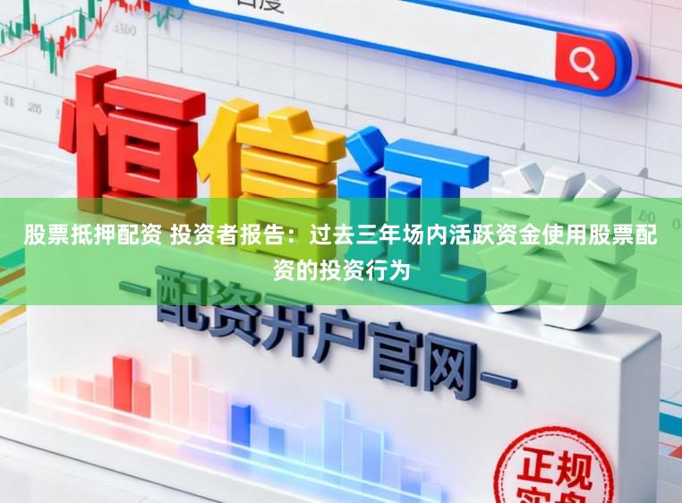 股票抵押配资 投资者报告：过去三年场内活跃资金使用股票配资的投资行为