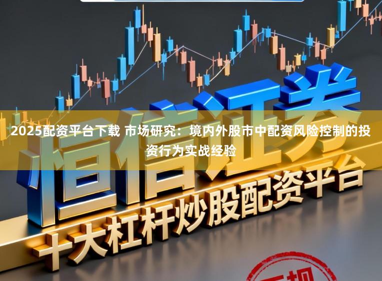 2025配资平台下载 市场研究：境内外股市中配资风险控制的投资行为实战经验