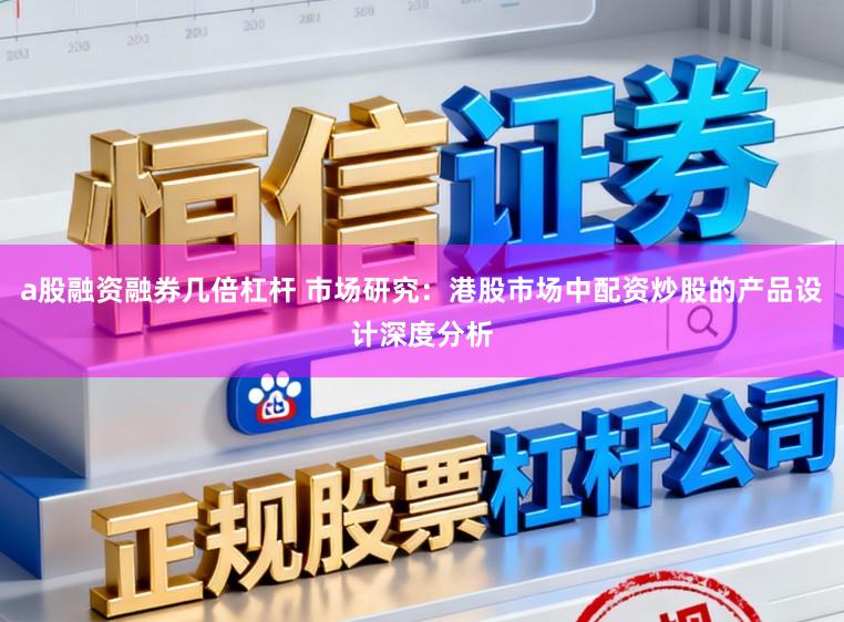 a股融资融券几倍杠杆 市场研究：港股市场中配资炒股的产品设计深度分析