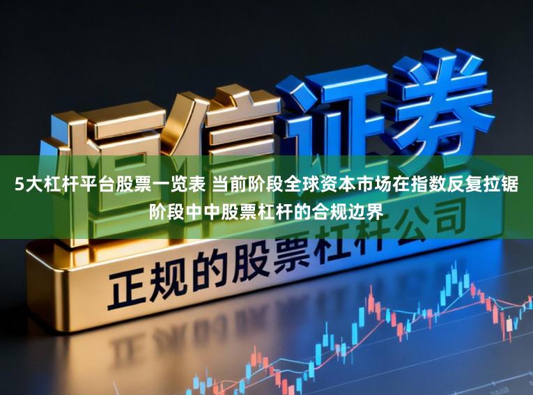5大杠杆平台股票一览表 当前阶段全球资本市场在指数反复拉锯阶段中中股票杠杆的合规边界