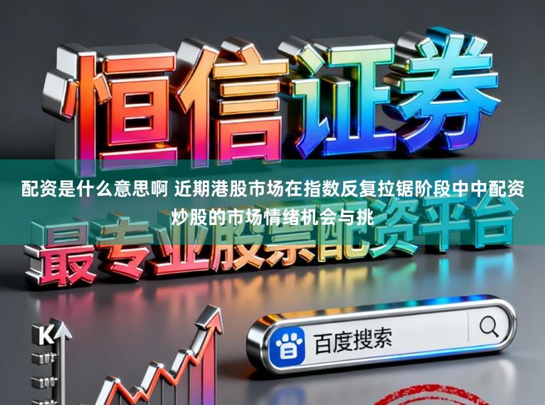 配资是什么意思啊 近期港股市场在指数反复拉锯阶段中中配资炒股的市场情绪机会与挑