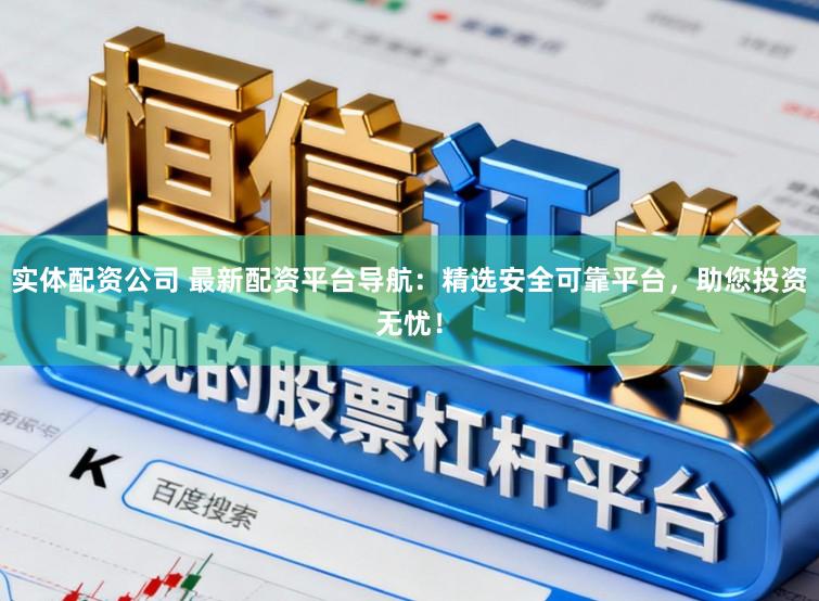 实体配资公司 最新配资平台导航：精选安全可靠平台，助您投资无忧！