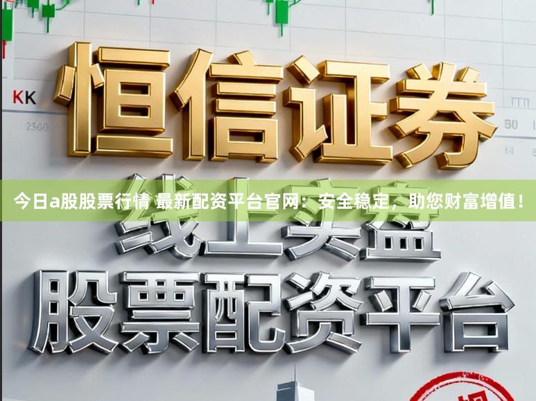 今日a股股票行情 最新配资平台官网：安全稳定，助您财富增值！