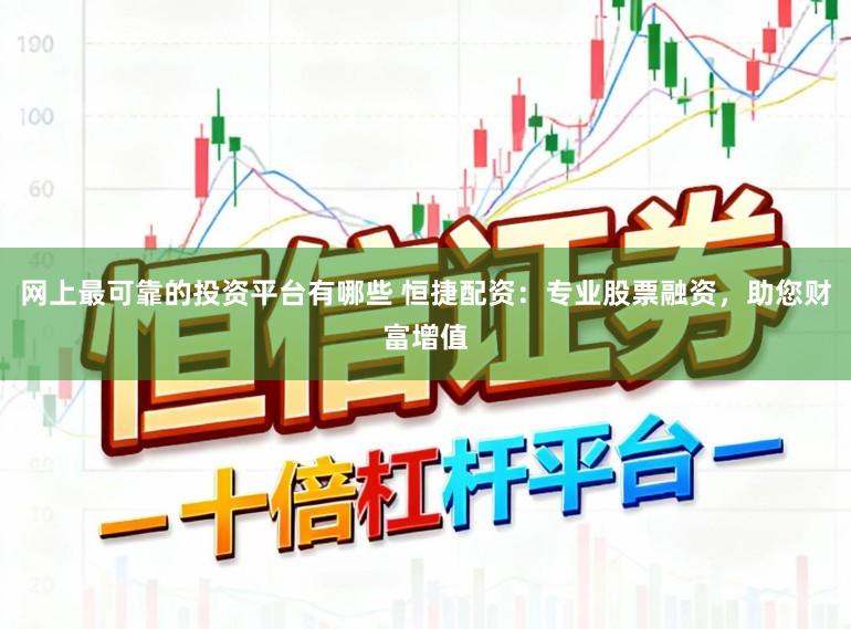 网上最可靠的投资平台有哪些 恒捷配资：专业股票融资，助您财富增值