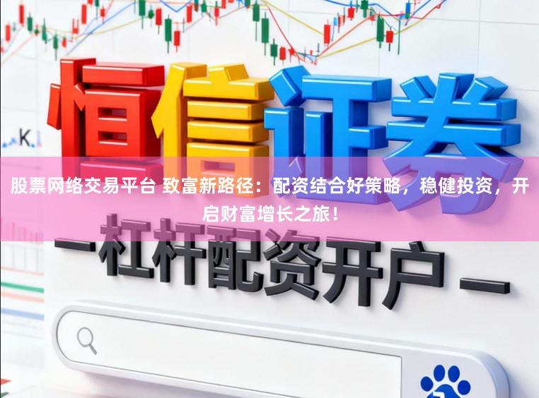 股票网络交易平台 致富新路径：配资结合好策略，稳健投资，开启财富增长之旅！
