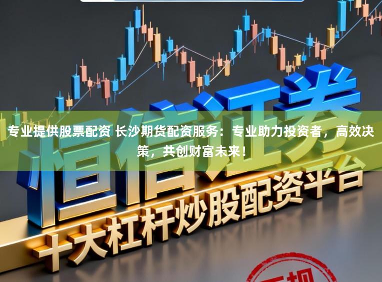 专业提供股票配资 长沙期货配资服务：专业助力投资者，高效决策，共创财富未来！