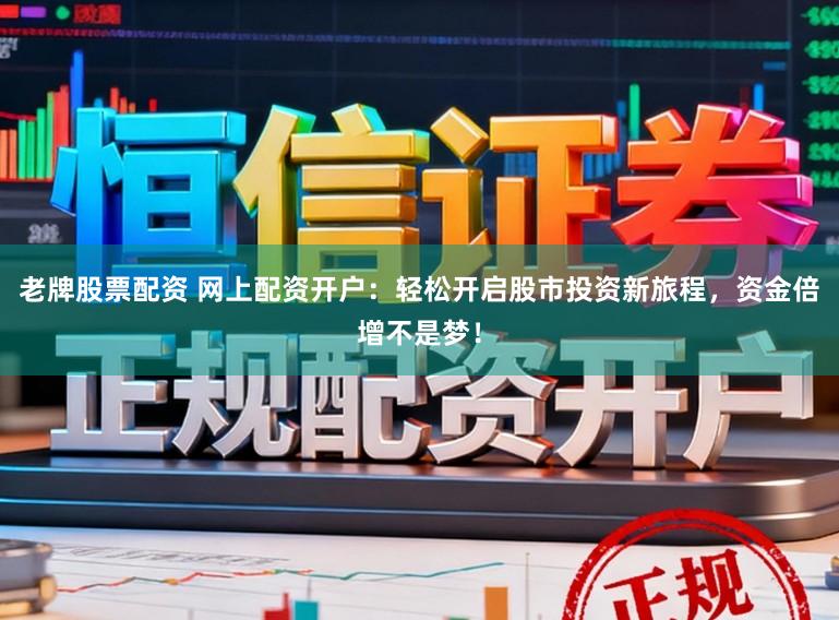 老牌股票配资 网上配资开户：轻松开启股市投资新旅程，资金倍增不是梦！