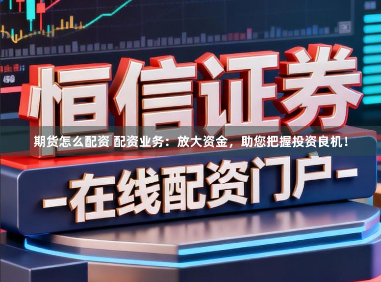 期货怎么配资 配资业务：放大资金，助您把握投资良机！