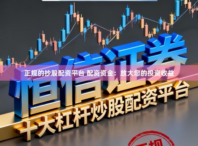 正规的抄股配资平台 配资资金：放大您的投资收益