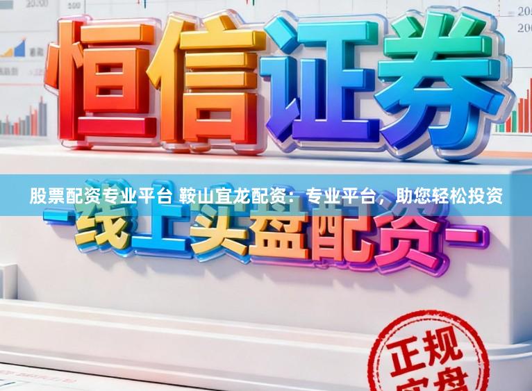 股票配资专业平台 鞍山宜龙配资：专业平台，助您轻松投资