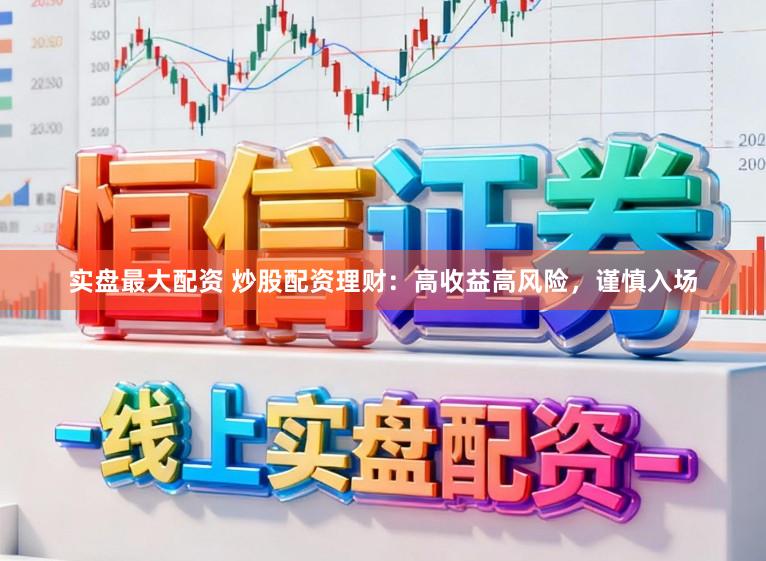 实盘最大配资 炒股配资理财：高收益高风险，谨慎入场